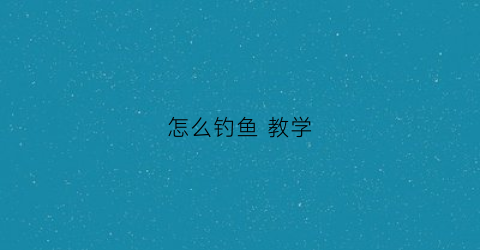 怎么钓鱼教学(怎么钓鱼方法与技巧视频)